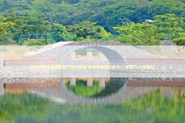 年内首家省级农商银行获批筹建-甘肃农商银行整合37家银行41家联社 年内首家省级农商银行获批筹建-甘肃农商银行整合37家银行41家联社 新闻