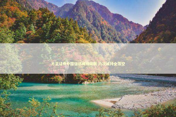 方正证券中国信达减持闹剧 六次减持全落空