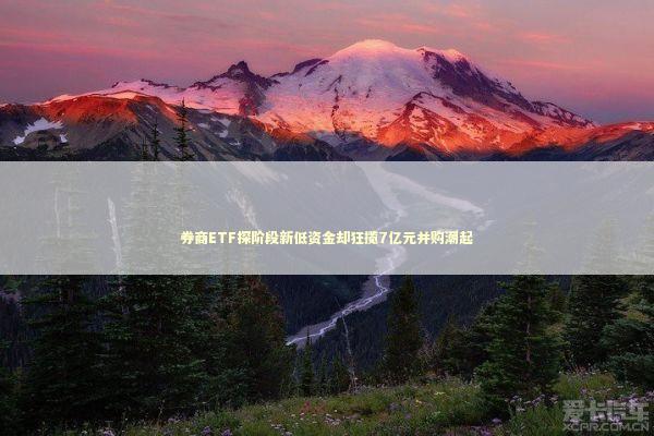 券商ETF探阶段新低资金却狂揽7亿元并购潮起