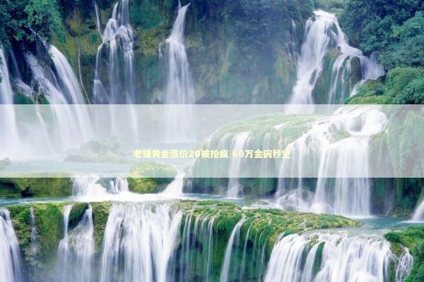 老铺黄金涨价20被抢疯 60万金碗秒空