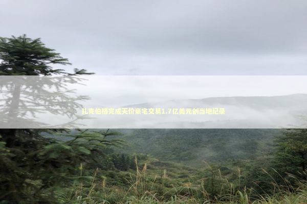扎克伯格完成天价豪宅交易1.7亿美元创当地纪录