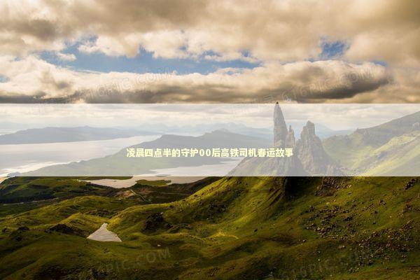 凌晨四点半的守护00后高铁司机春运故事