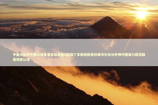 中美大反转中国AI调用量首超美国A股嗨了多板块掀涨停潮华尔街分析师中国算力路径颠覆传统认知