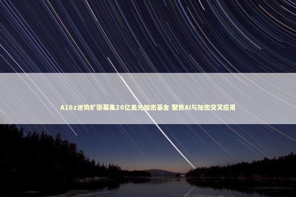 A16z逆势扩张募集20亿美元加密基金 聚焦AI与加密交叉应用