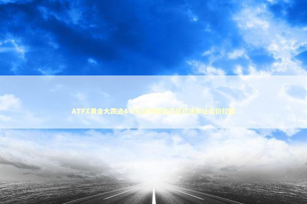 ATFX黄金大跌逾4%后反弹避险还是抗通胀让金价拉锯