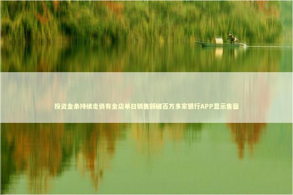 投资金条持续走俏有金店单日销售额破百万多家银行APP显示售罄