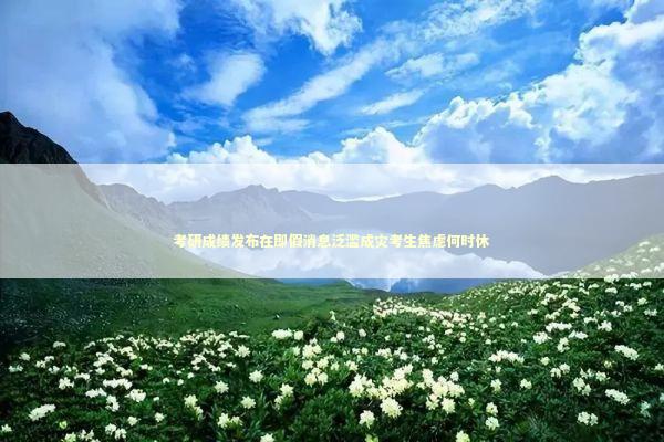 考研成绩发布在即假消息泛滥成灾考生焦虑何时休