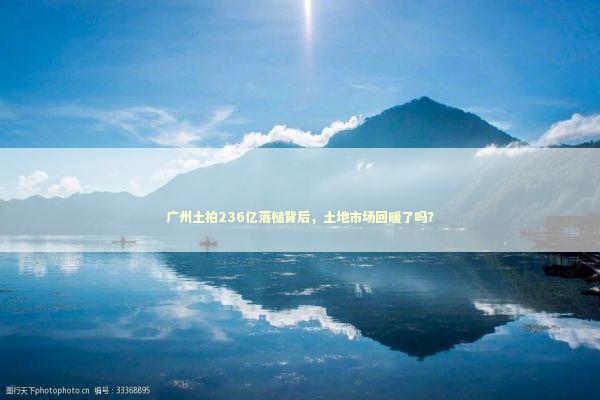 广州土拍236亿落槌背后，土地市场回暖了吗？