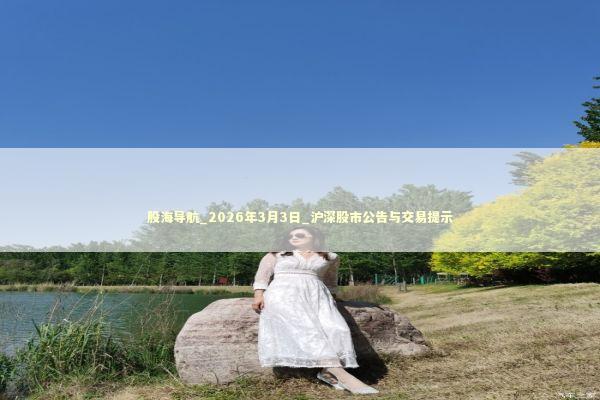 股海导航_2026年3月3日_沪深股市公告与交易提示
