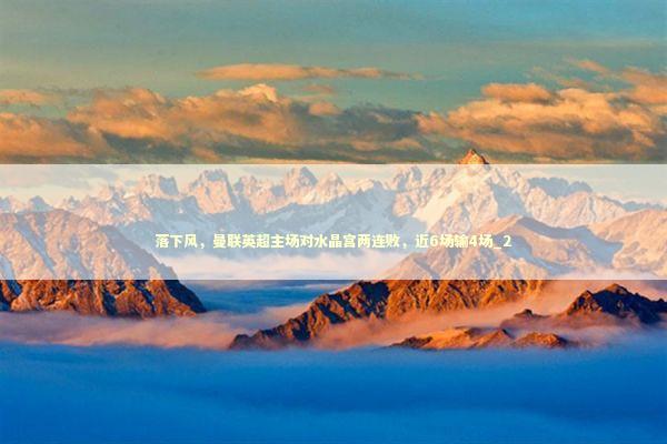 落下风，曼联英超主场对水晶宫两连败，近6场输4场_2
