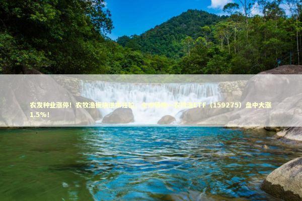 农发种业涨停！农牧渔板块逆市狂拉，全市场唯一农牧渔ETF（159275）盘中大涨1.5%！