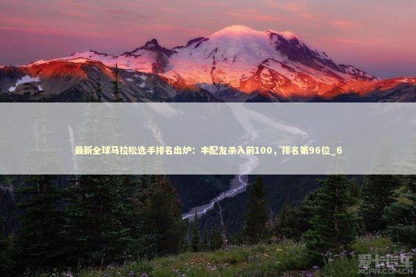 最新全球马拉松选手排名出炉：丰配友杀入前100，排名第96位_6