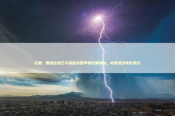 记者：雷格拉吉已与英超和西甲俱乐部接触，并拒绝沙特的报价