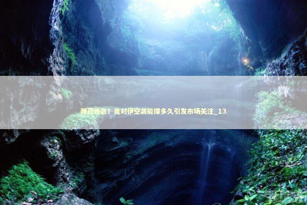 弹药告急？美对伊空袭能撑多久引发市场关注_13