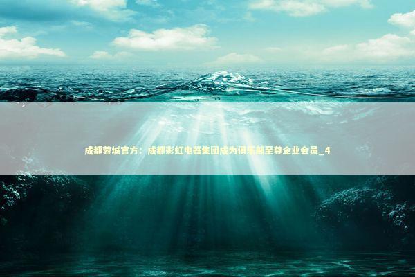 成都蓉城官方：成都彩虹电器集团成为俱乐部至尊企业会员_4