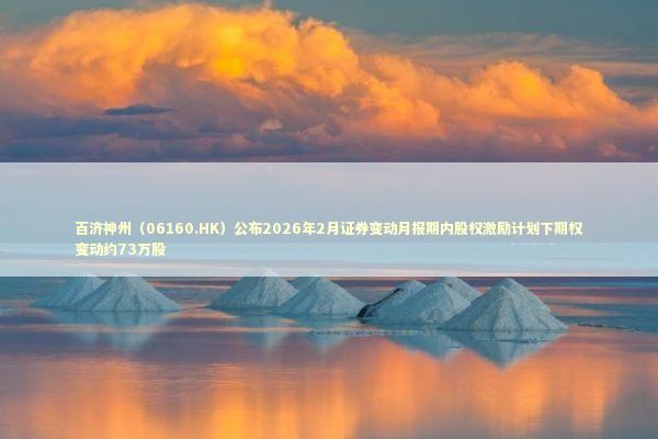 百济神州（06160.HK）公布2026年2月证券变动月报期内股权激励计划下期权变动约73万股