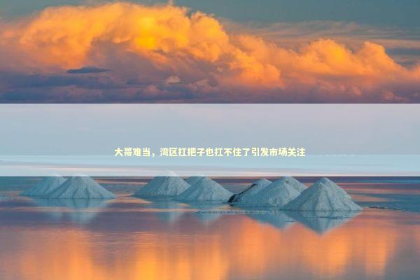 大哥难当，湾区扛把子也扛不住了引发市场关注