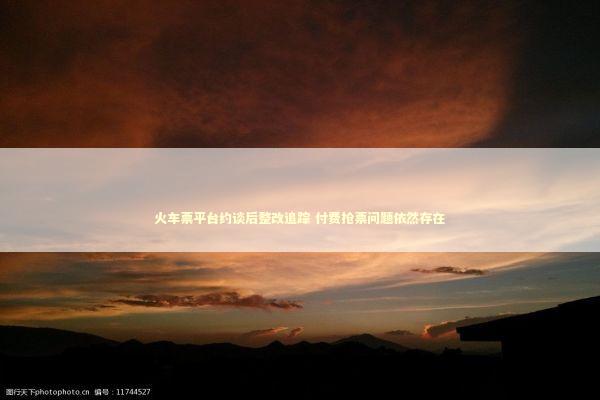 火车票平台约谈后整改追踪 付费抢票问题依然存在