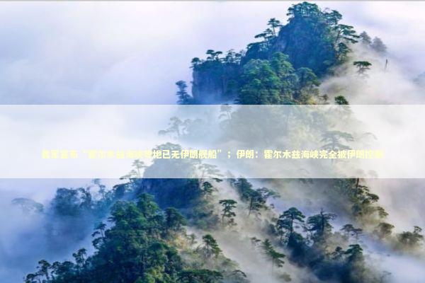 美军宣布“霍尔木兹海峡等地已无伊朗舰船”；伊朗：霍尔木兹海峡完全被伊朗控制