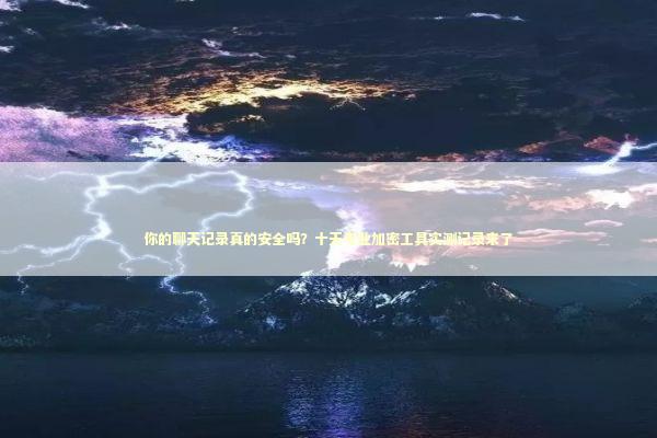 你的聊天记录真的安全吗？十天专业加密工具实测记录来了